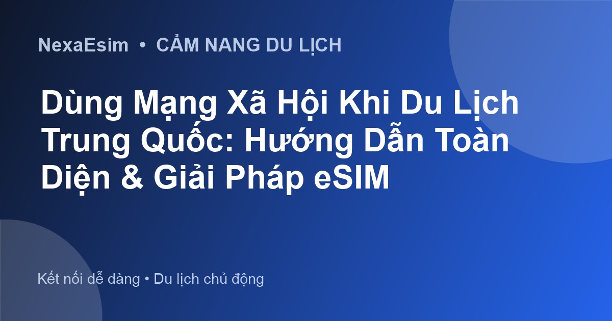 Dùng Mạng Xã Hội Khi Du Lịch Trung Quốc: Hướng Dẫn Toàn Diện & Giải Pháp eSIM