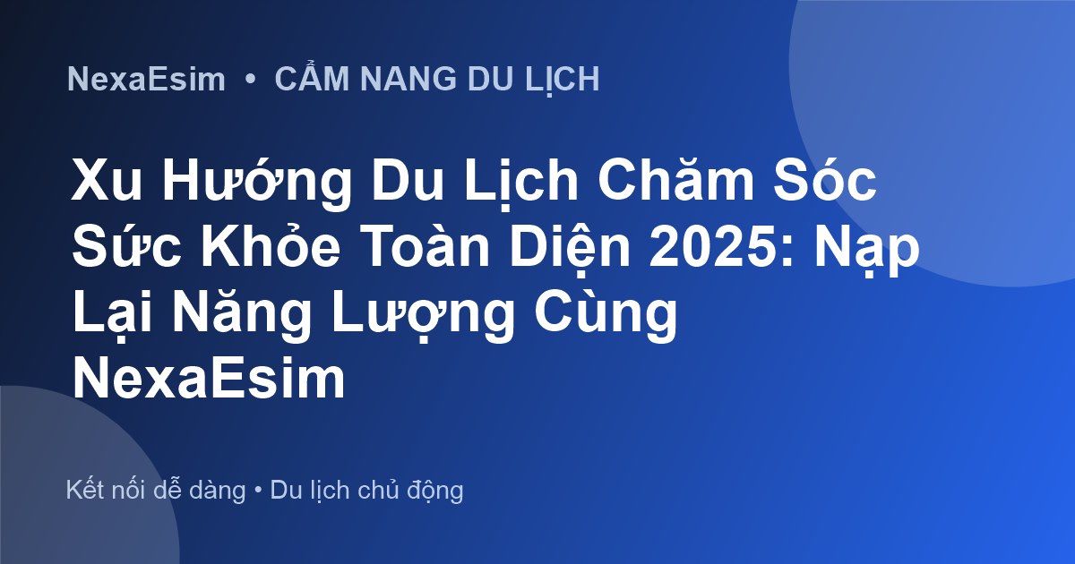 Xu Hướng Du Lịch Chăm Sóc Sức Khỏe Toàn Diện 2025: Nạp Lại Năng Lượng Cùng NexaEsim - Hướng dẫn sử dụng eSim