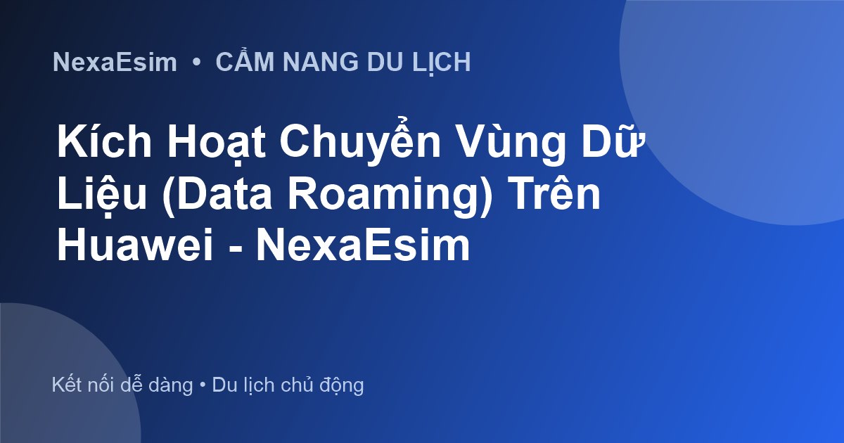 Kích Hoạt Chuyển Vùng Dữ Liệu (Data Roaming) Trên Huawei - NexaEsim - Hướng dẫn sử dụng eSim