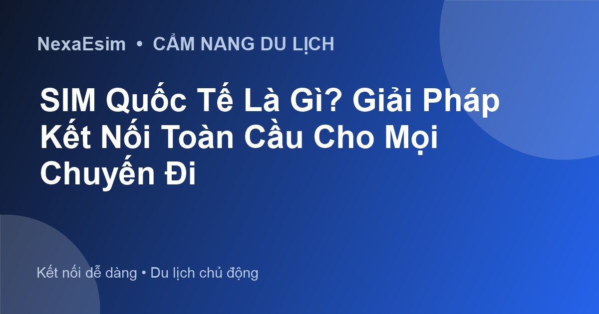 SIM Quốc Tế Là Gì? Giải Pháp Kết Nối Toàn Cầu Cho Mọi Chuyến Đi