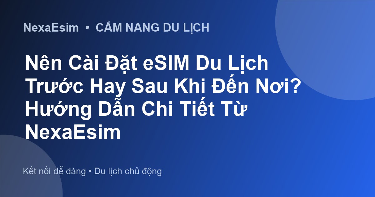 Nên Cài Đặt eSIM Du Lịch Trước Hay Sau Khi Đến Nơi? Hướng Dẫn Chi Tiết Từ NexaEsim