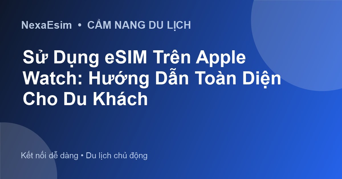 Sử Dụng eSIM Trên Apple Watch: Hướng Dẫn Toàn Diện Cho Du Khách