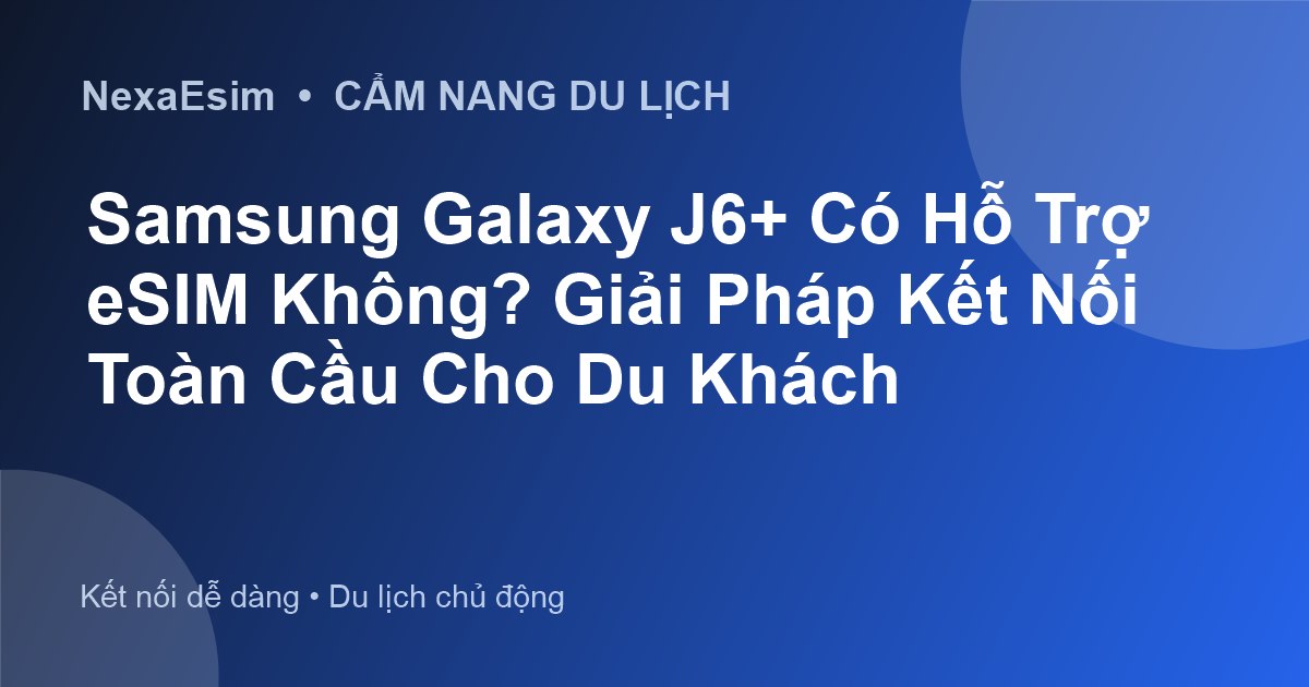 Samsung Galaxy J6+ Có Hỗ Trợ eSIM Không? Giải Pháp Kết Nối Toàn Cầu Cho Du Khách