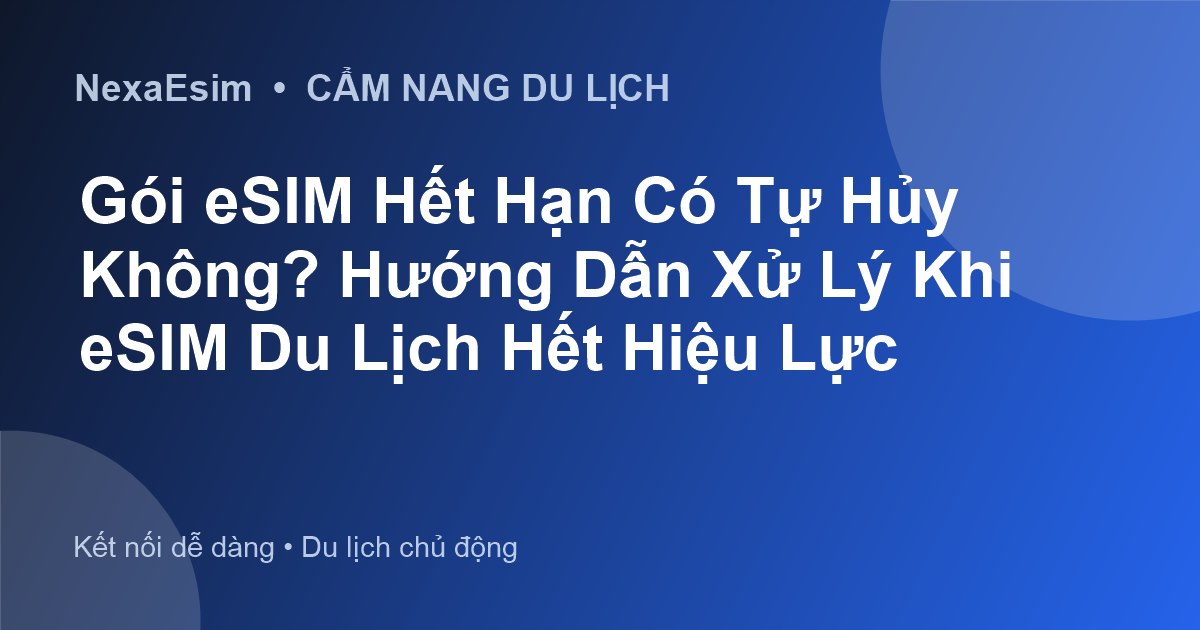 Gói eSIM Hết Hạn Có Tự Hủy Không? Hướng Dẫn Xử Lý Khi eSIM Du Lịch Hết Hiệu Lực