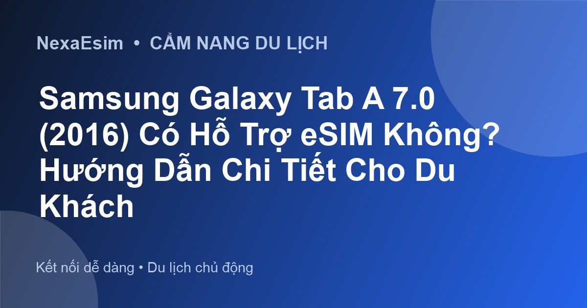 Samsung Galaxy Tab A 7.0 (2016) Có Hỗ Trợ eSIM Không? Hướng Dẫn Chi Tiết Cho Du Khách