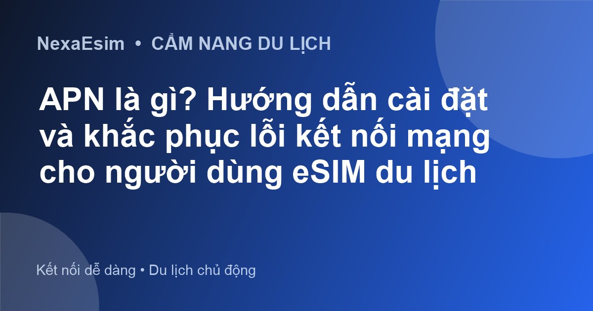 APN là gì? Hướng dẫn cài đặt và khắc phục lỗi kết nối mạng cho người dùng eSIM du lịch