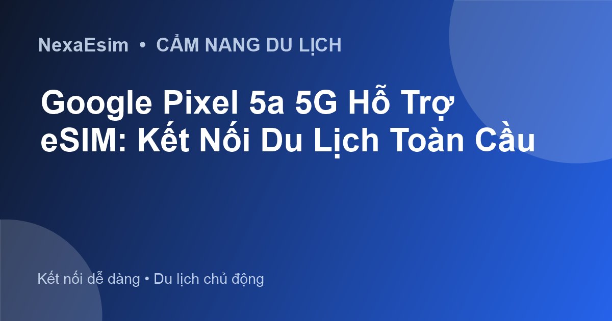 Google Pixel 5a 5G Hỗ Trợ eSIM: Kết Nối Du Lịch Toàn Cầu