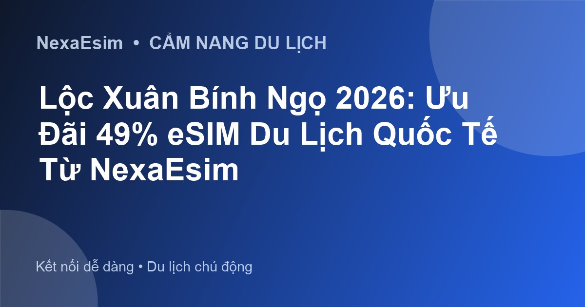Lộc Xuân Bính Ngọ 2026: Ưu Đãi 49% eSIM Du Lịch Quốc Tế Từ NexaEsim