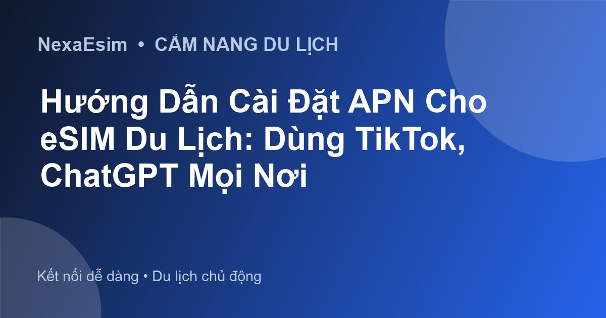 Hướng Dẫn Cài Đặt APN Để Truy Cập TikTok, ChatGPT và Mạng Xã Hội Khi Du Lịch Quốc Tế - Hướng dẫn sử dụng eSim