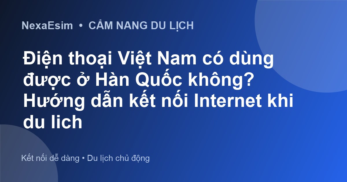 Điện thoại Việt Nam có dùng được ở Hàn Quốc không? Hướng dẫn kết nối Internet khi du lịch