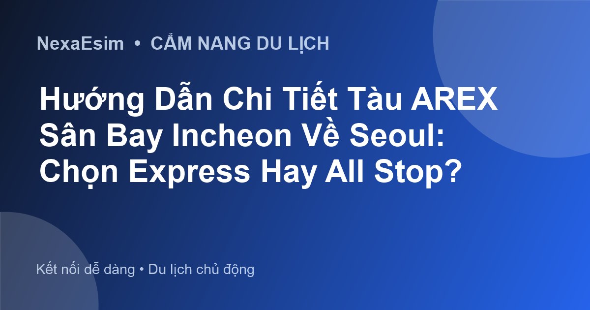 Hướng Dẫn Chi Tiết Tàu AREX Sân Bay Incheon Về Seoul: Chọn Express Hay All Stop?