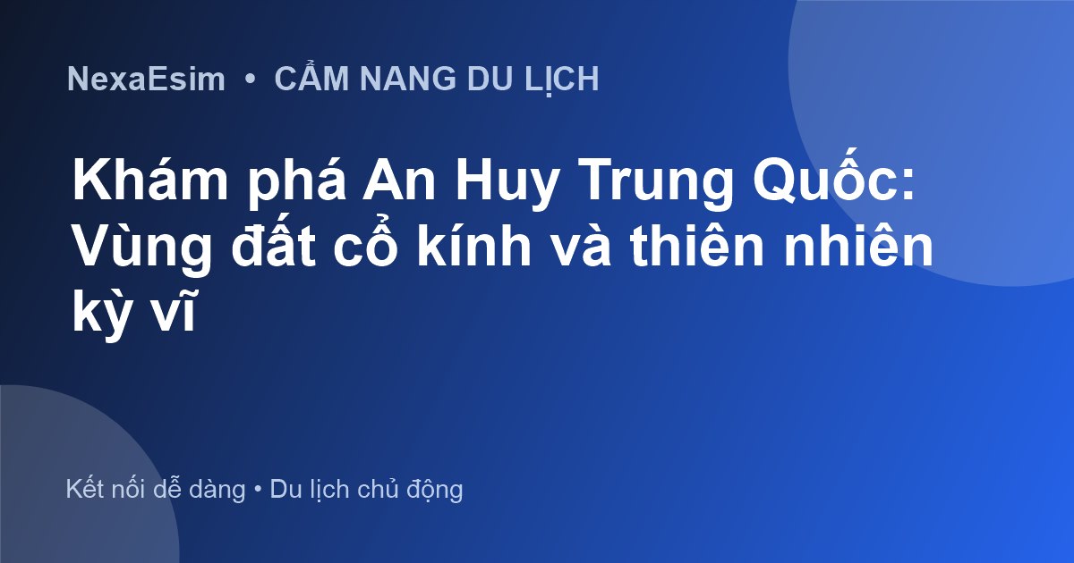 Khám phá An Huy Trung Quốc: Vẻ đẹp cổ kính và thiên nhiên hùng vĩ - Hướng dẫn sử dụng eSim