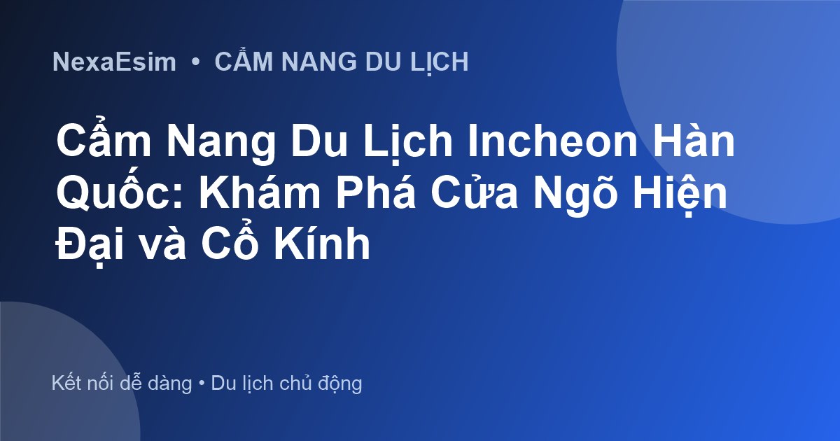 Cẩm Nang Du Lịch Incheon Hàn Quốc: Khám Phá Cửa Ngõ Hiện Đại và Cổ Kính