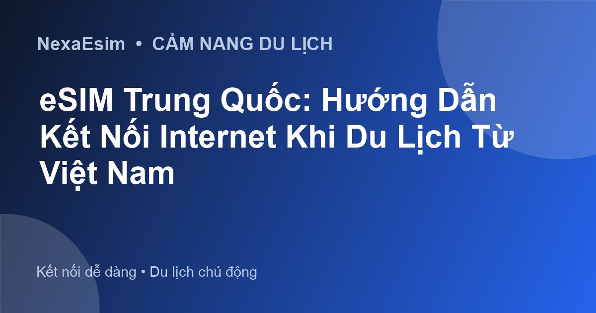 eSIM Trung Quốc: Hướng Dẫn Kết Nối Internet Khi Du Lịch Từ Việt Nam