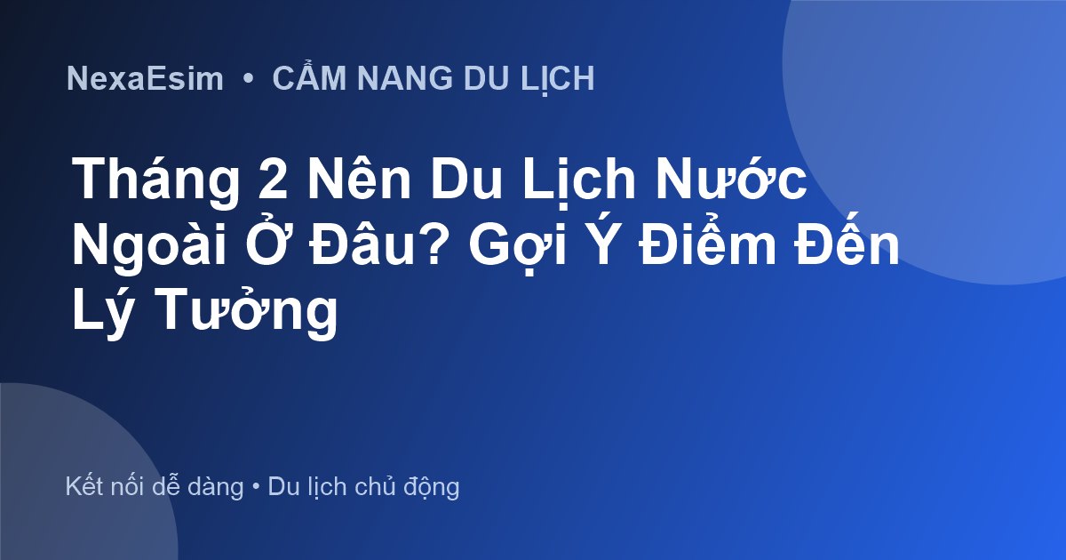 Tháng 2 Nên Du Lịch Nước Ngoài Ở Đâu? Gợi Ý Điểm Đến Lý Tưởng