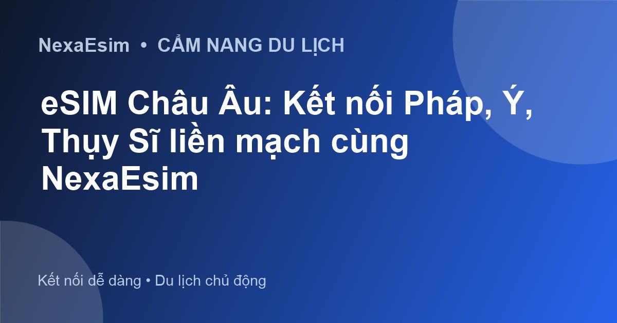 eSIM Châu Âu: Kết nối Pháp, Ý, Thụy Sĩ liền mạch cùng NexaEsim