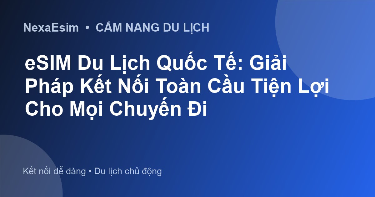Giải Pháp Kết Nối Internet Toàn Cầu: Tại Sao eSIM Du Lịch Là Lựa Chọn Tối Ưu Cho Mọi Chuyến Đi?