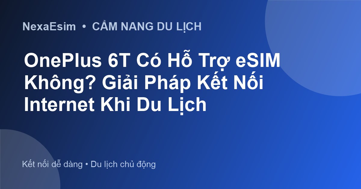 OnePlus 6T Có Hỗ Trợ eSIM Không? Giải Pháp Kết Nối Internet Khi Du Lịch