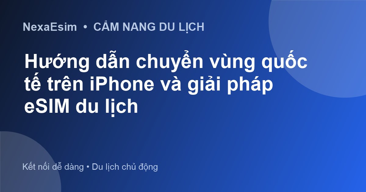 Hướng dẫn chuyển vùng quốc tế trên iPhone và giải pháp eSIM du lịch