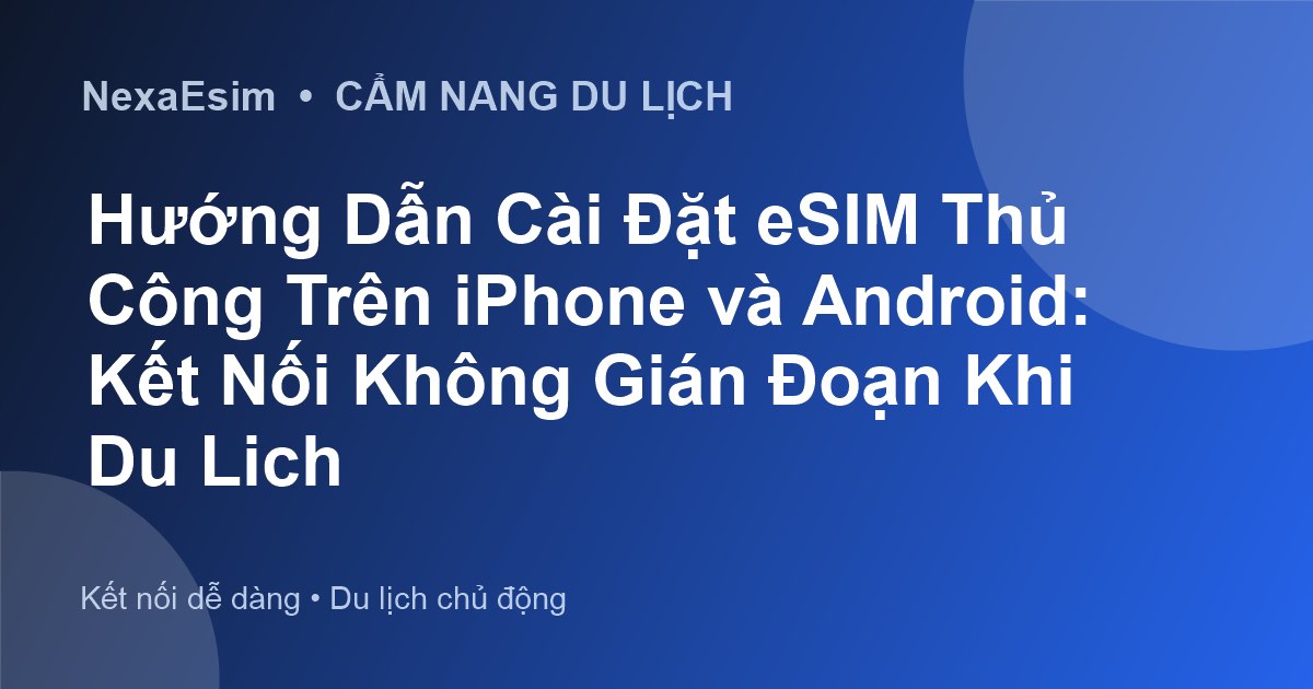 Hướng Dẫn Cài Đặt eSIM Thủ Công Trên iPhone và Android: Kết Nối Không Gián Đoạn Khi Du Lịch - Hướng dẫn sử dụng eSim