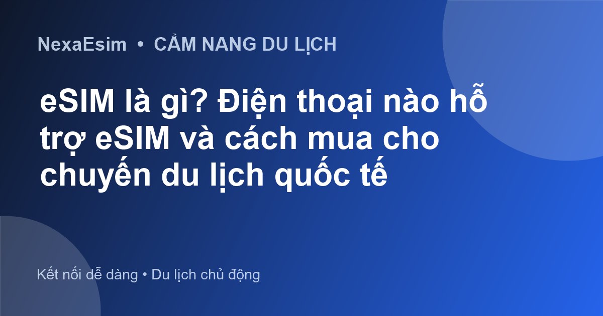 eSIM là gì? Điện thoại nào hỗ trợ eSIM và cách mua cho chuyến du lịch quốc tế - Hướng dẫn sử dụng eSim