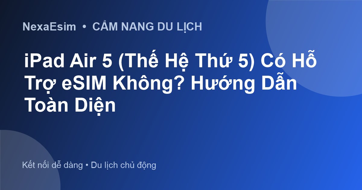 iPad Air 5 (Thế Hệ Thứ 5) Có Hỗ Trợ eSIM Không? Hướng Dẫn Toàn Diện