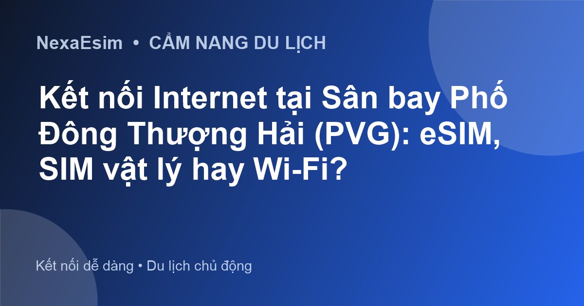 Kết nối Internet tại Sân bay Phố Đông Thượng Hải (PVG): eSIM, SIM vật lý hay Wi-Fi? - Hướng dẫn sử dụng eSim