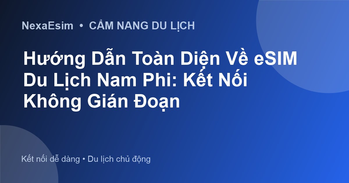 Hướng Dẫn Toàn Diện Về eSIM Du Lịch Nam Phi: Kết Nối Không Gián Đoạn