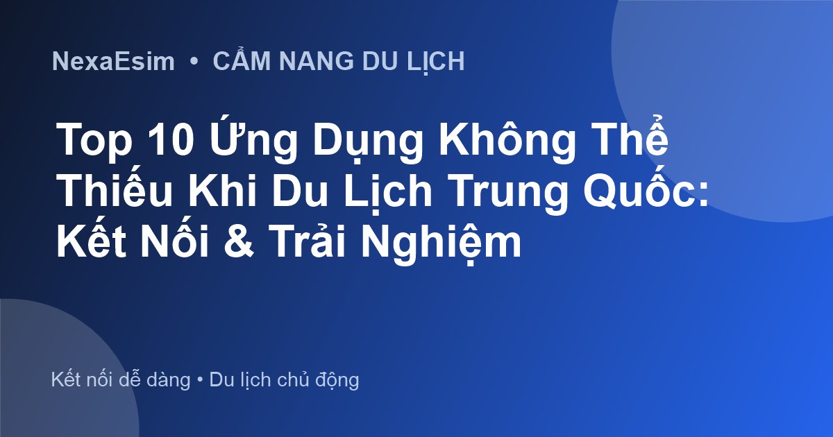 Top 10 Ứng Dụng Không Thể Thiếu Khi Du Lịch Trung Quốc: Kết Nối & Trải Nghiệm
